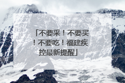 不要采！不要买！不要吃！福建疾控最新提醒